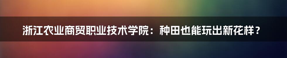 浙江农业商贸职业技术学院：种田也能玩出新花样？