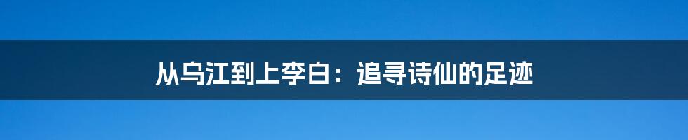 从乌江到上李白：追寻诗仙的足迹