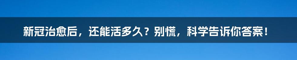 新冠治愈后，还能活多久？别慌，科学告诉你答案！