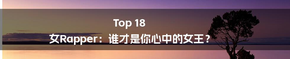 Top 18 女Rapper：谁才是你心中的女王？