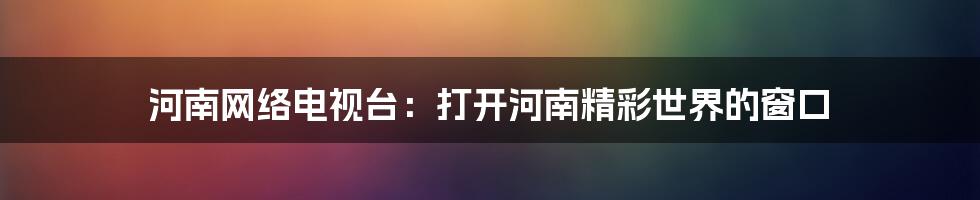 河南网络电视台：打开河南精彩世界的窗口