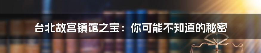 台北故宫镇馆之宝：你可能不知道的秘密