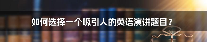 如何选择一个吸引人的英语演讲题目？