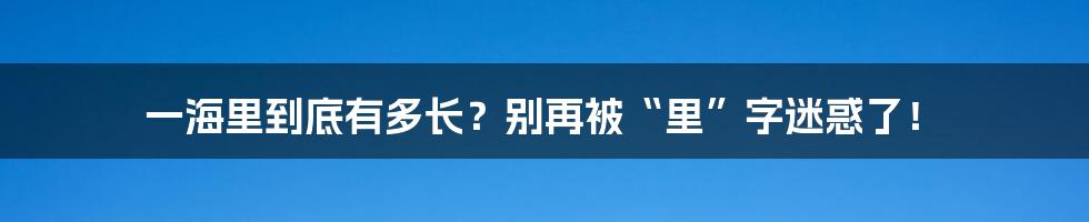 一海里到底有多长？别再被“里”字迷惑了！