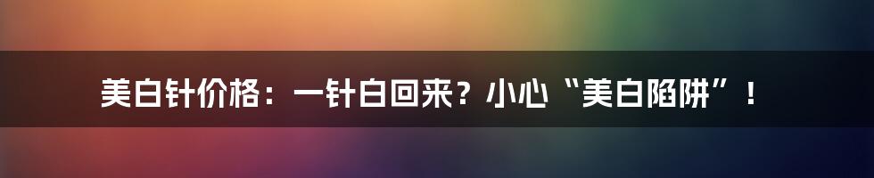 美白针价格：一针白回来？小心“美白陷阱”！