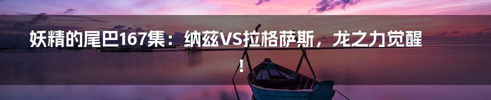 妖精的尾巴167集：纳兹VS拉格萨斯，龙之力觉醒！