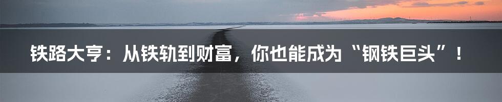 铁路大亨：从铁轨到财富，你也能成为“钢铁巨头”！