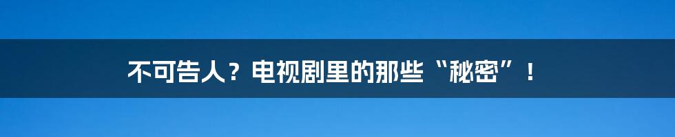 不可告人？电视剧里的那些“秘密”！