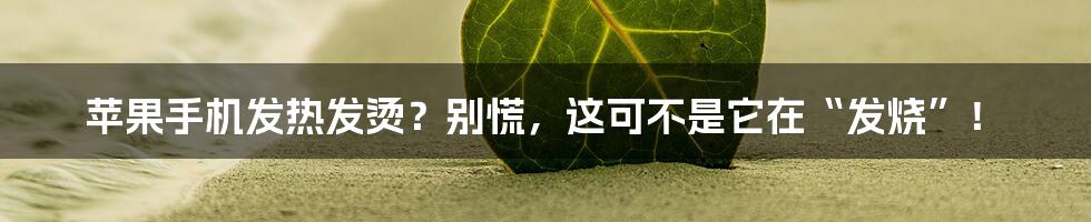 苹果手机发热发烫？别慌，这可不是它在“发烧”！