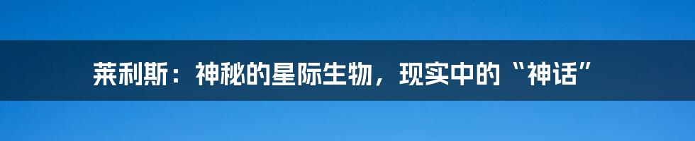 莱利斯：神秘的星际生物，现实中的“神话”