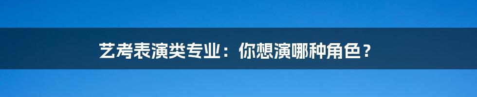 艺考表演类专业：你想演哪种角色？