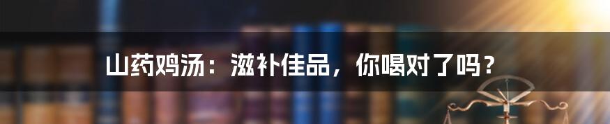 山药鸡汤：滋补佳品，你喝对了吗？