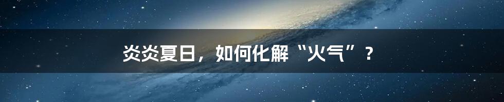 炎炎夏日，如何化解“火气”？