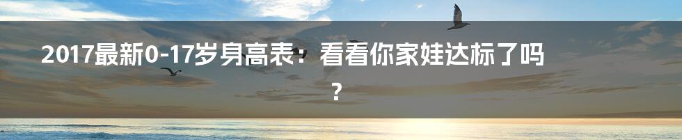 2017最新0-17岁身高表：看看你家娃达标了吗？