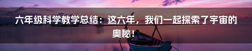 六年级科学教学总结：这六年，我们一起探索了宇宙的奥秘！