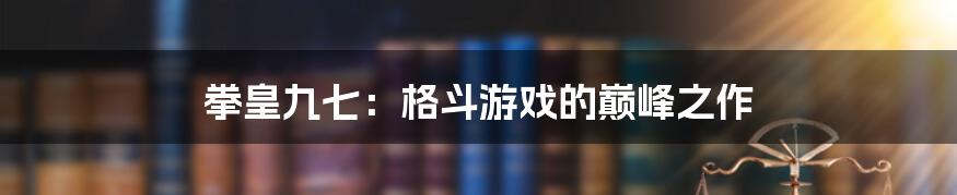 拳皇九七：格斗游戏的巅峰之作