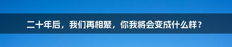 二十年后，我们再相聚，你我将会变成什么样？