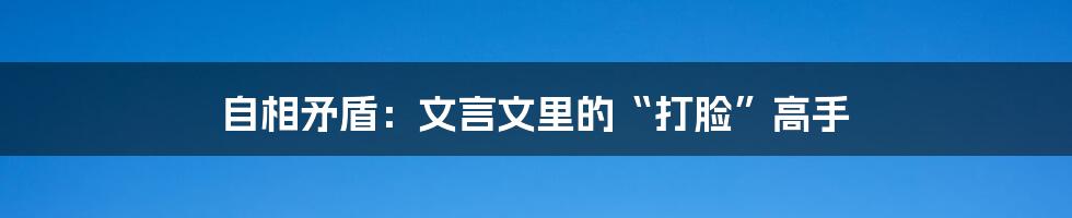 自相矛盾：文言文里的“打脸”高手