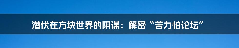 潜伏在方块世界的阴谋：解密“苦力怕论坛”