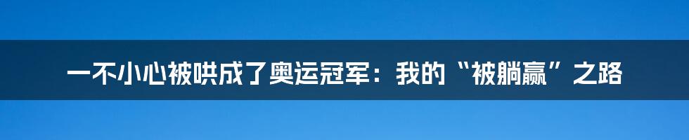 一不小心被哄成了奥运冠军：我的“被躺赢”之路