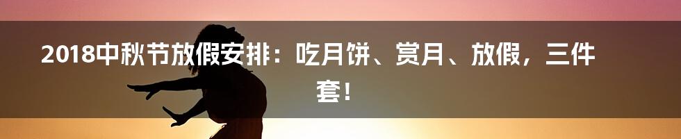 2018中秋节放假安排：吃月饼、赏月、放假，三件套！