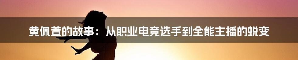 黄佩萱的故事：从职业电竞选手到全能主播的蜕变