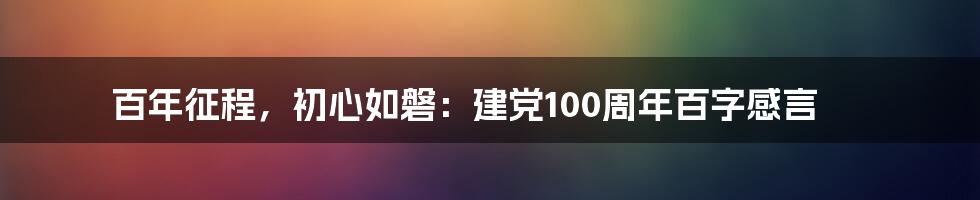 百年征程，初心如磐：建党100周年百字感言