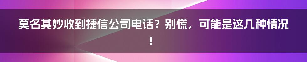 莫名其妙收到捷信公司电话？别慌，可能是这几种情况！