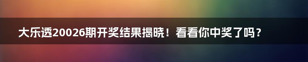 大乐透20026期开奖结果揭晓！看看你中奖了吗？