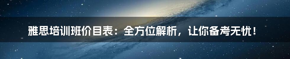 雅思培训班价目表：全方位解析，让你备考无忧！