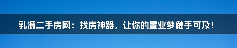 乳源二手房网：找房神器，让你的置业梦触手可及！