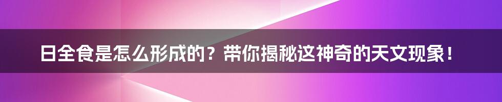 日全食是怎么形成的？带你揭秘这神奇的天文现象！