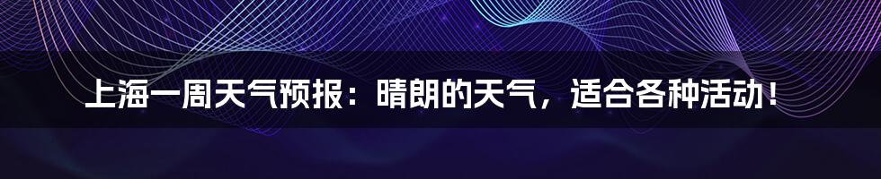 上海一周天气预报：晴朗的天气，适合各种活动！