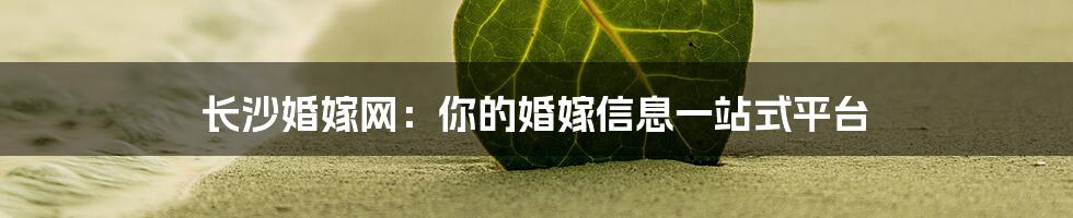 长沙婚嫁网：你的婚嫁信息一站式平台