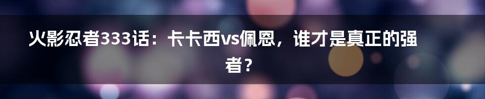 火影忍者333话：卡卡西vs佩恩，谁才是真正的强者？