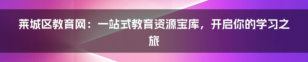 莱城区教育网：一站式教育资源宝库，开启你的学习之旅