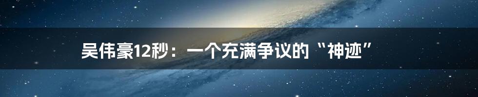 吴伟豪12秒：一个充满争议的“神迹”