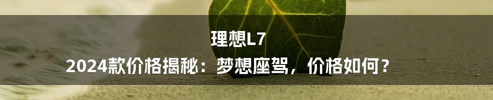 理想L7 2024款价格揭秘：梦想座驾，价格如何？