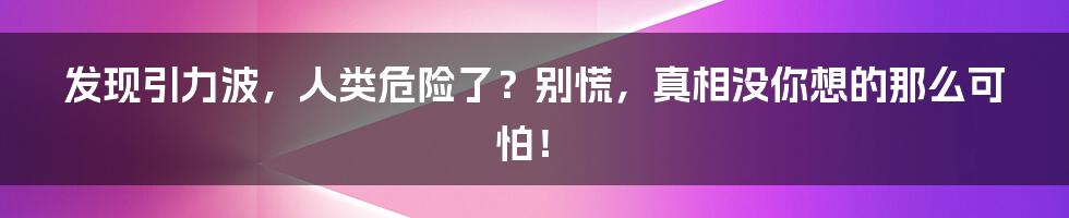 发现引力波，人类危险了？别慌，真相没你想的那么可怕！