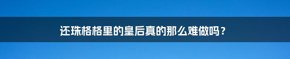 还珠格格里的皇后真的那么难做吗？