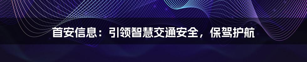 首安信息：引领智慧交通安全，保驾护航