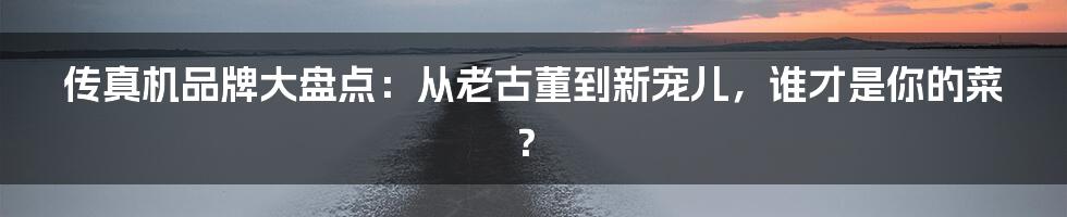 传真机品牌大盘点：从老古董到新宠儿，谁才是你的菜？