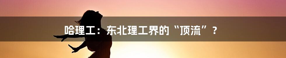 哈理工：东北理工界的“顶流”？