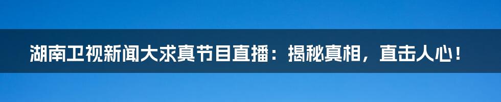 湖南卫视新闻大求真节目直播：揭秘真相，直击人心！