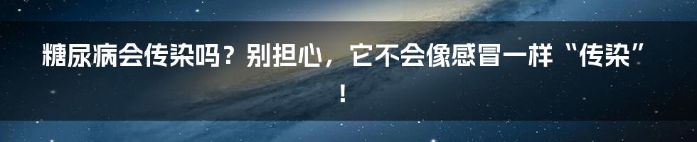 糖尿病会传染吗？别担心，它不会像感冒一样“传染”！