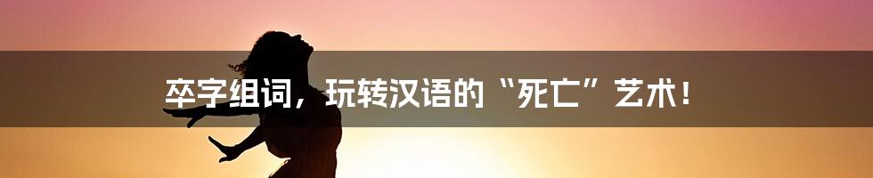 卒字组词，玩转汉语的“死亡”艺术！