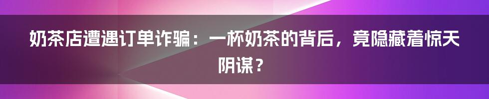 奶茶店遭遇订单诈骗：一杯奶茶的背后，竟隐藏着惊天阴谋？