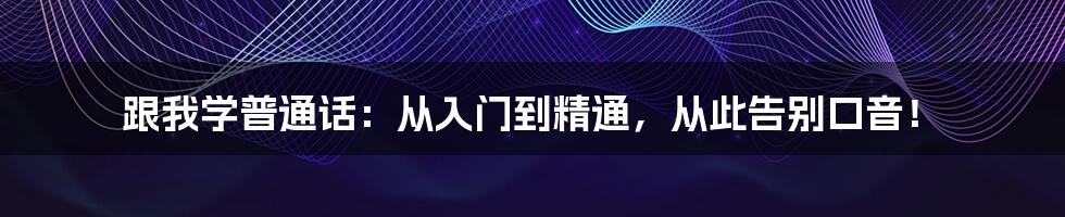 跟我学普通话：从入门到精通，从此告别口音！