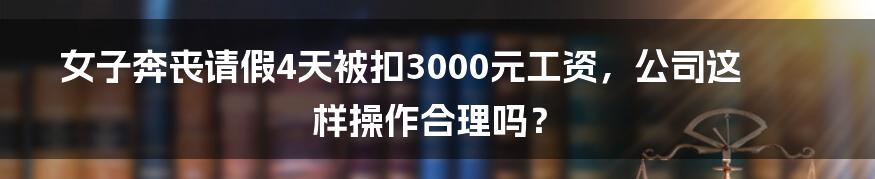 女子奔丧请假4天被扣3000元工资，公司这样操作合理吗？