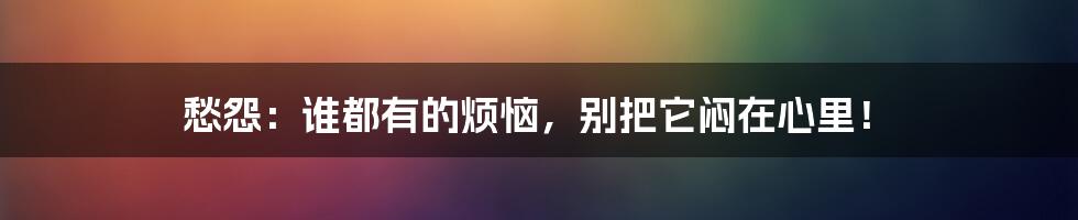 愁怨：谁都有的烦恼，别把它闷在心里！